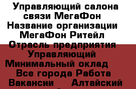 Управляющий салона связи МегаФон › Название организации ­ МегаФон Ритейл › Отрасль предприятия ­ Управляющий › Минимальный оклад ­ 1 - Все города Работа » Вакансии   . Алтайский край,Алейск г.